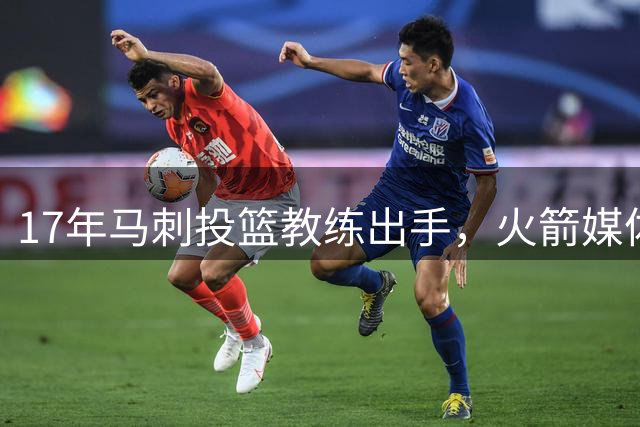 17年马刺投篮教练出手，火箭媒体人：他能改变一切